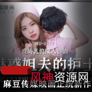 某传媒新作MD177：魅惑姐夫的护士，质量更上一层楼