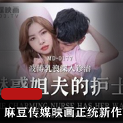 某传媒新作MD177：魅惑姐夫的护士，质量更上一层楼