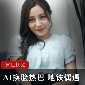 限时特惠AI换脸热巴地铁偶遇作品一部，让你瞬间变身明星！