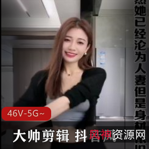 网红大帅混剪46部抖音风合集[46V-5G]，爆点颜值正片，观看必备