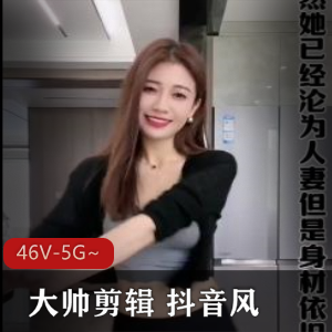 网红大帅混剪46部抖音风合集[46V-5G]，爆点颜值正片，观看必备