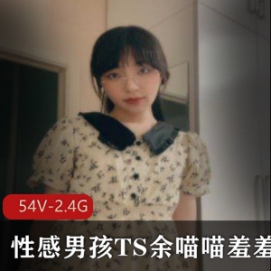 TS余喵喵54部羞羞合集2.4G太会玩了